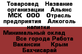 Товаровед › Название организации ­ Альянс-МСК, ООО › Отрасль предприятия ­ Алкоголь, напитки › Минимальный оклад ­ 30 000 - Все города Работа » Вакансии   . Крым,Бахчисарай